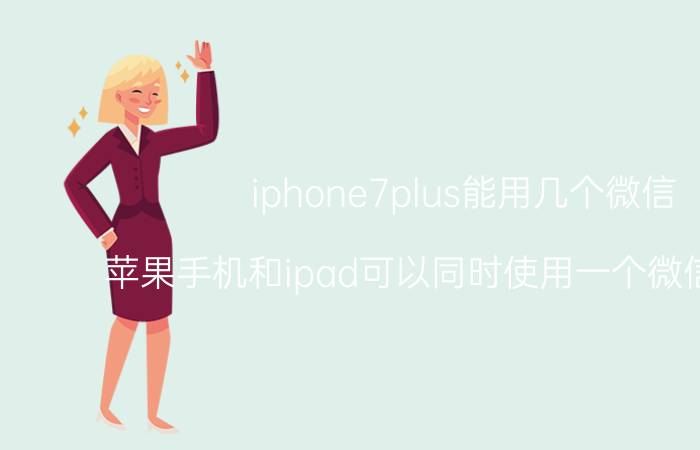 iphone7plus能用几个微信 苹果手机和ipad可以同时使用一个微信账号吗？